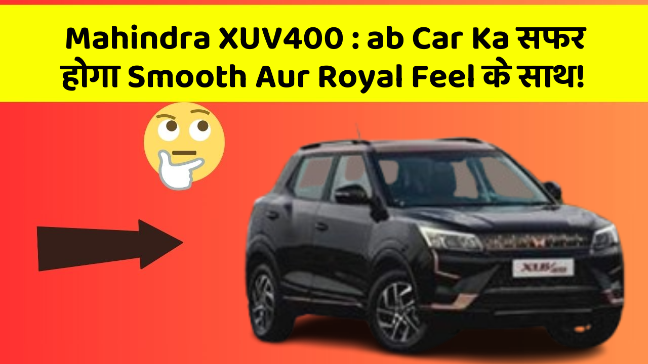 Mahindra XUV400 : ab Car Ka सफर होगा Smooth Aur Royal Feel के साथ!