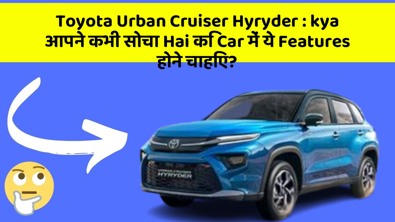 Toyota Urban Cruiser Hyryder : kya आपने कभी सोचा Hai कि Car में ये Features होने चाहिए?