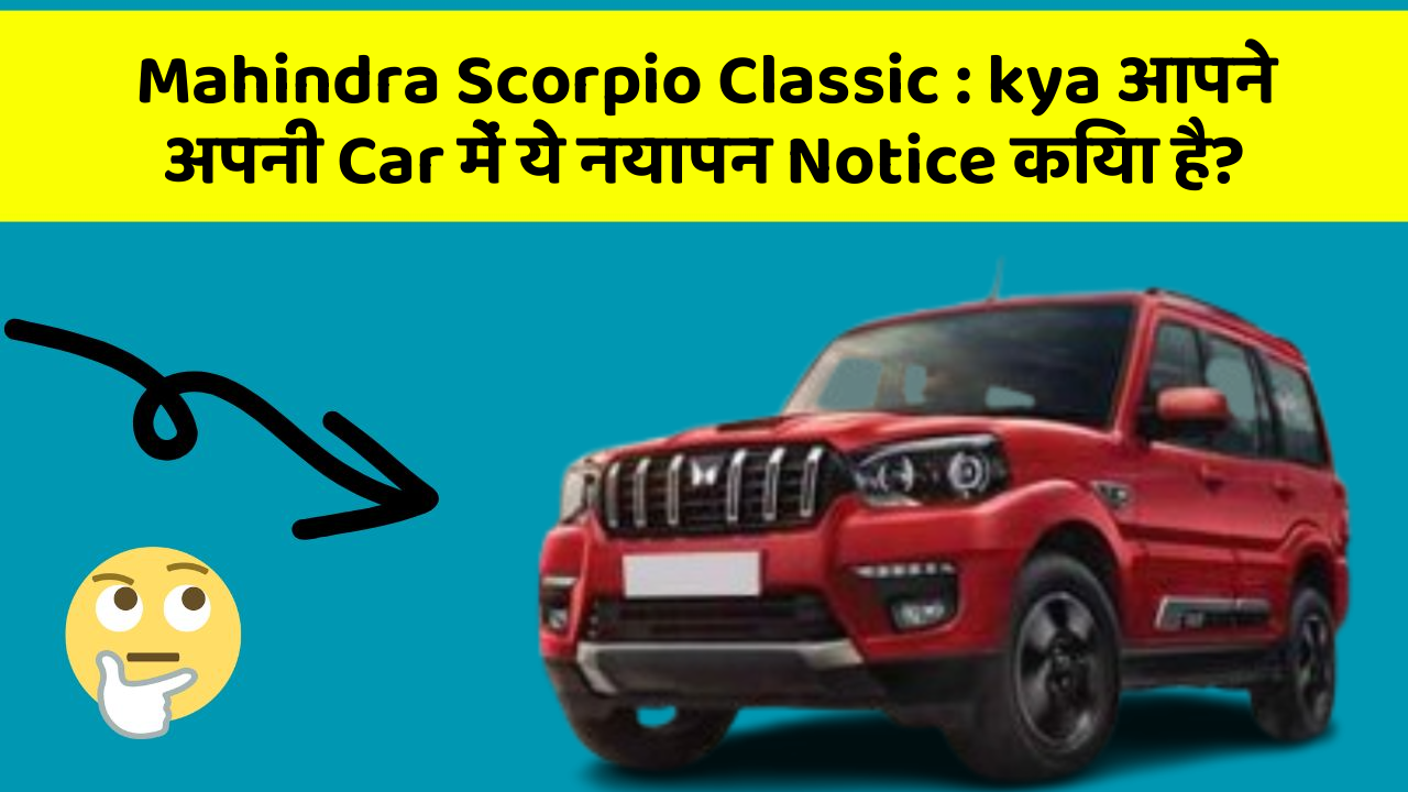Mahindra Scorpio Classic : kya आपने अपनी Car में ये नयापन Notice किया है?