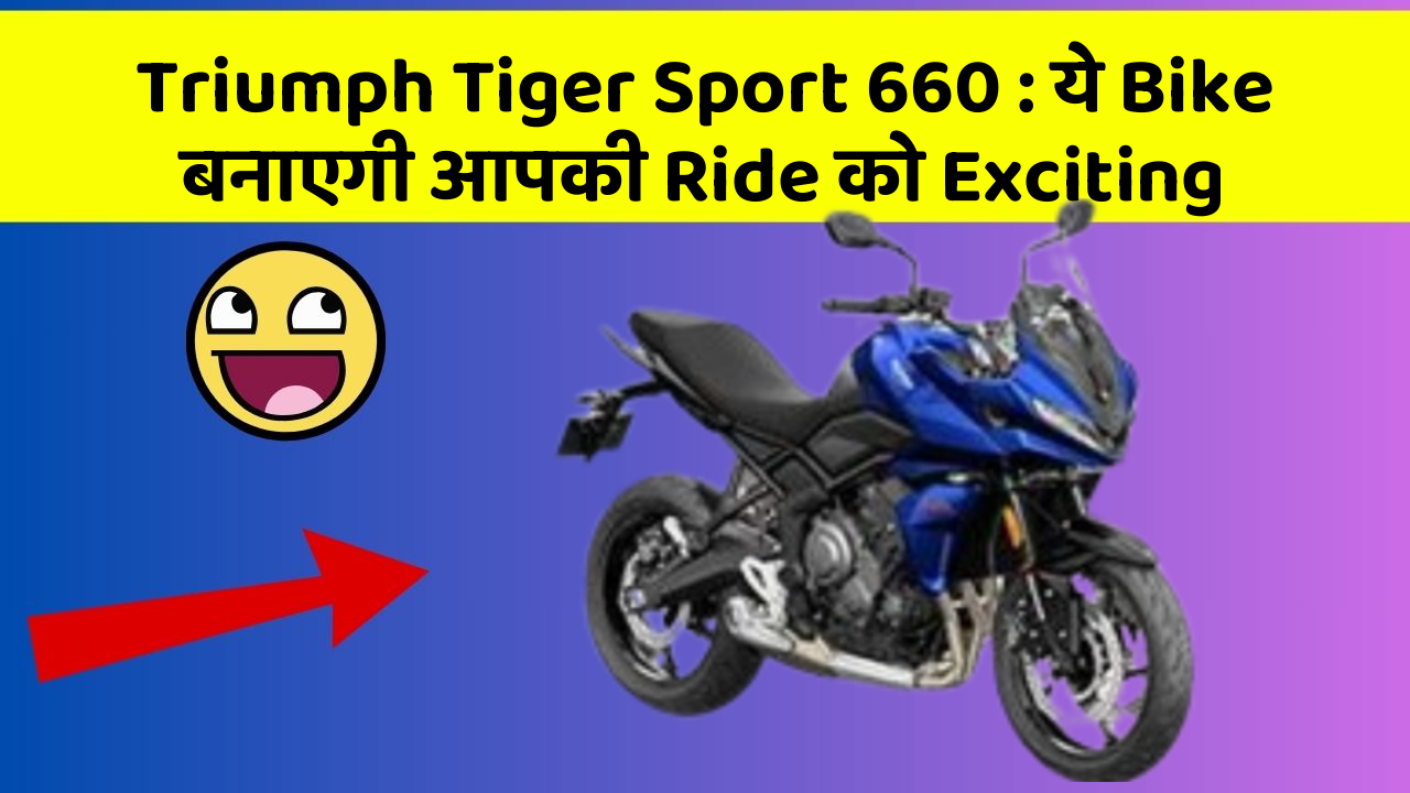 Triumph Tiger Sport 660 : ये Bike बनाएगी आपकी Ride को Exciting