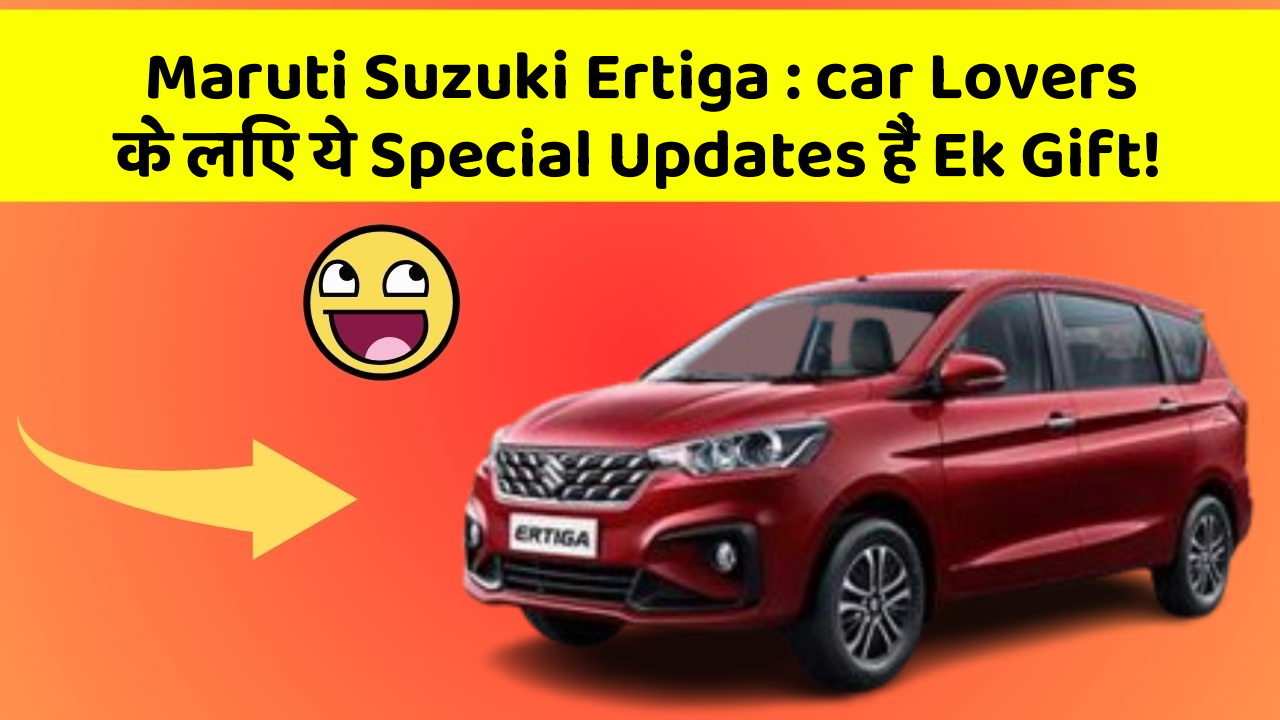 Maruti Suzuki Ertiga : car Lovers के लिए ये Special Updates हैं Ek Gift!