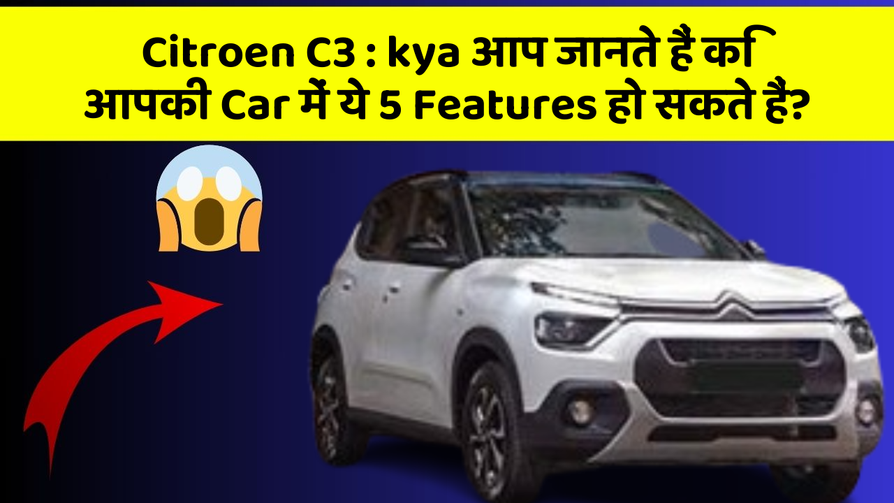 Citroen C3 : kya आप जानते हैं कि आपकी Car में ये 5 Features हो सकते हैं?