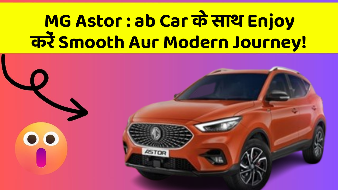 MG Astor : ab Car के साथ Enjoy करें Smooth Aur Modern Journey!