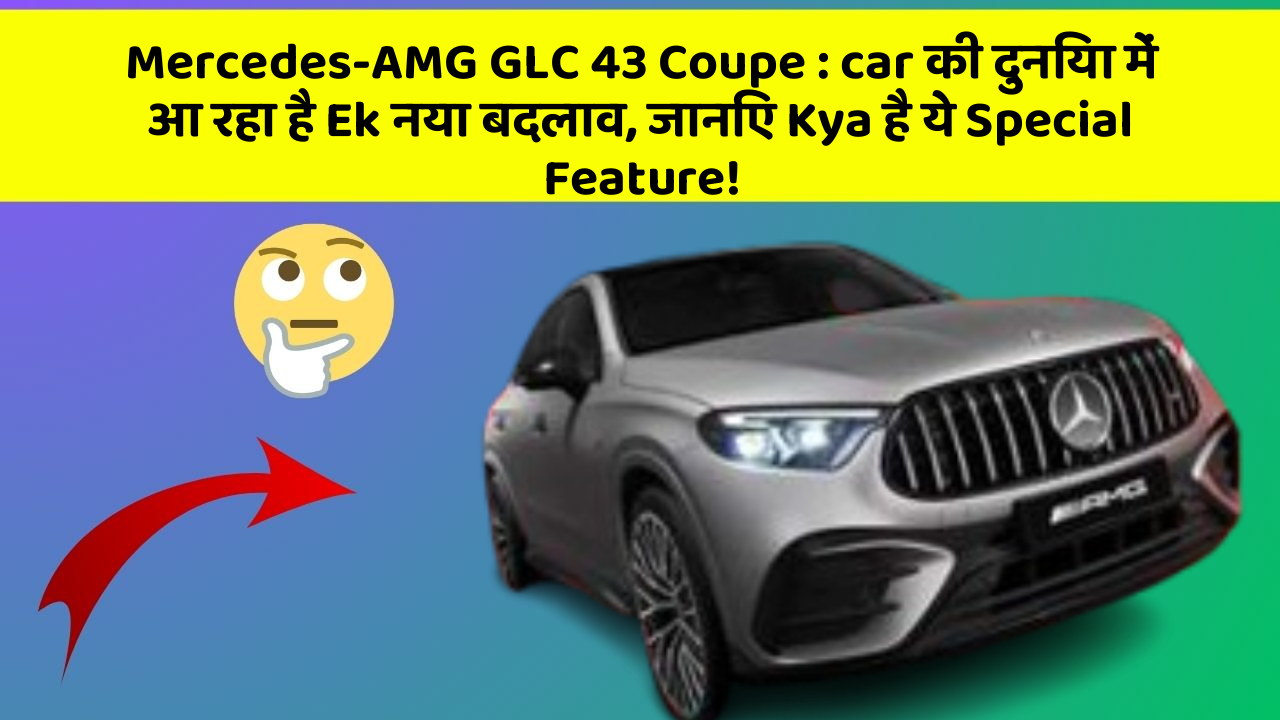 Mercedes-AMG GLC 43 Coupe : car की दुनिया में आ रहा है Ek नया बदलाव, जानिए Kya है ये Special Feature!