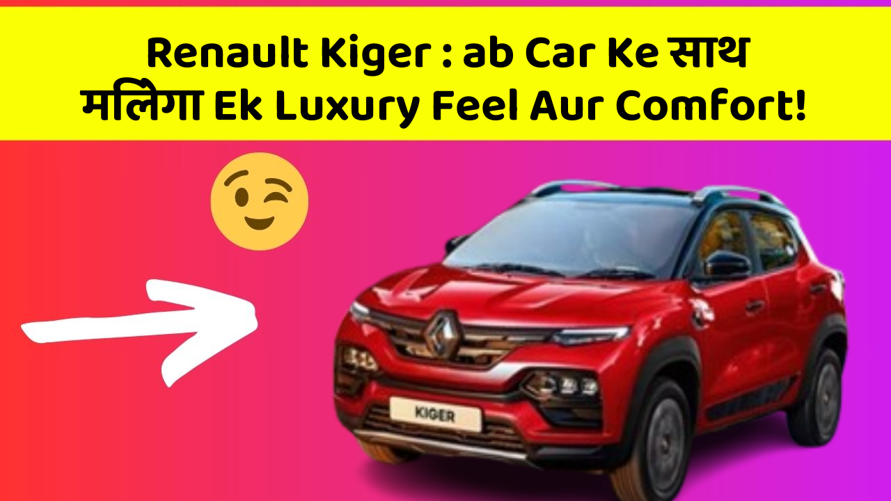 Renault Kiger : ab Car Ke साथ मिलेगा Ek Luxury Feel Aur Comfort!