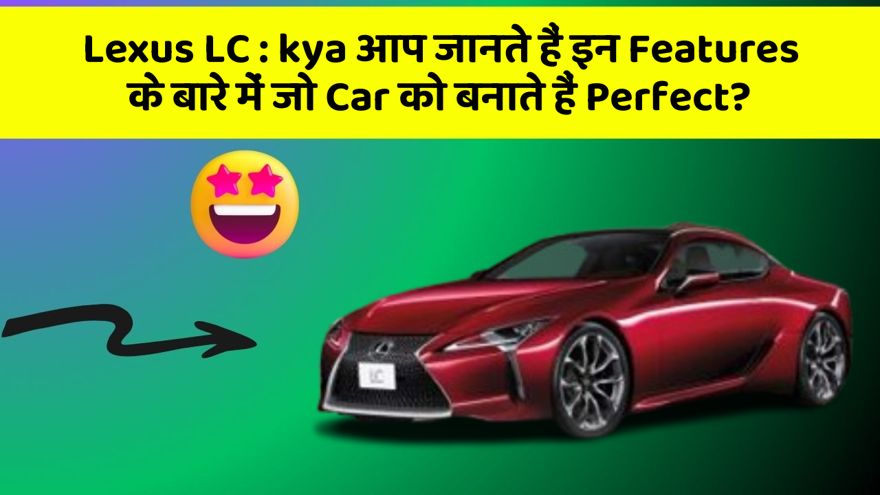 Lexus LC : kya आप जानते हैं इन Features के बारे में जो Car को बनाते हैं Perfect?