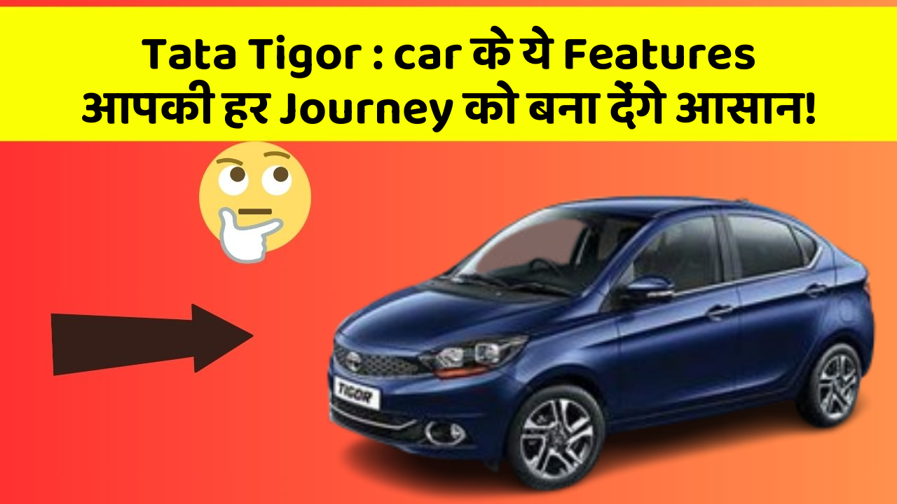 Tata Tigor : car के ये Features आपकी हर Journey को बना देंगे आसान!