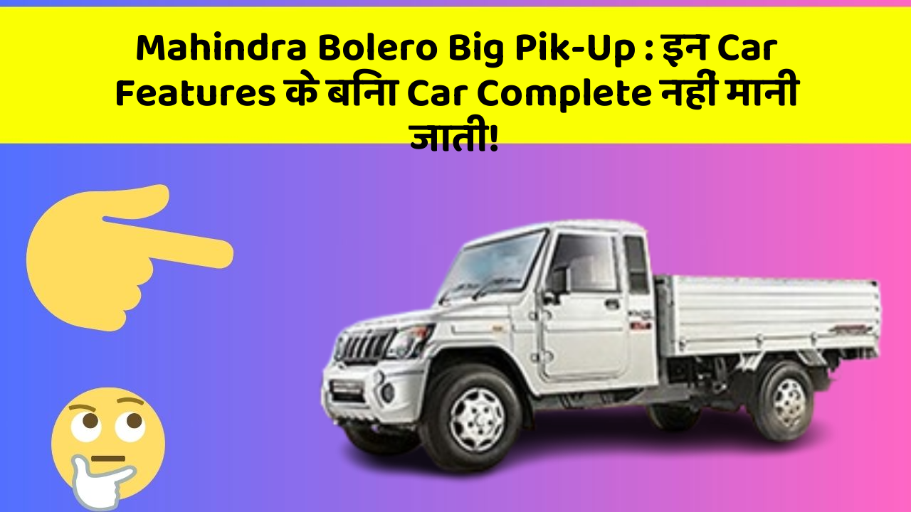 Mahindra Bolero Big Pik-Up : इन Car Features के बिना Car Complete नहीं मानी जाती!