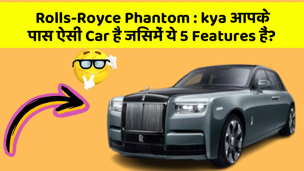 Rolls-Royce Phantom: kya आपके पास ऐसी Car है जिसमें ये 5 Features हैं?