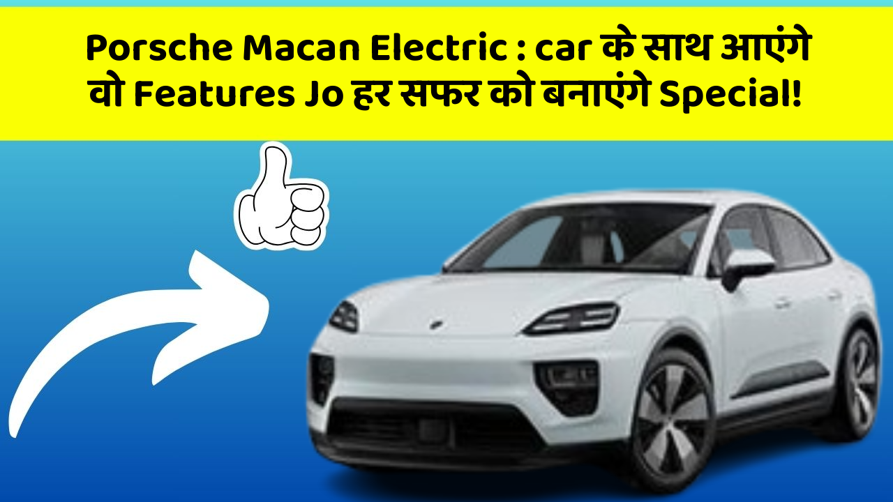 Porsche Macan Electric : car के साथ आएंगे वो Features Jo हर सफर को बनाएंगे Special!