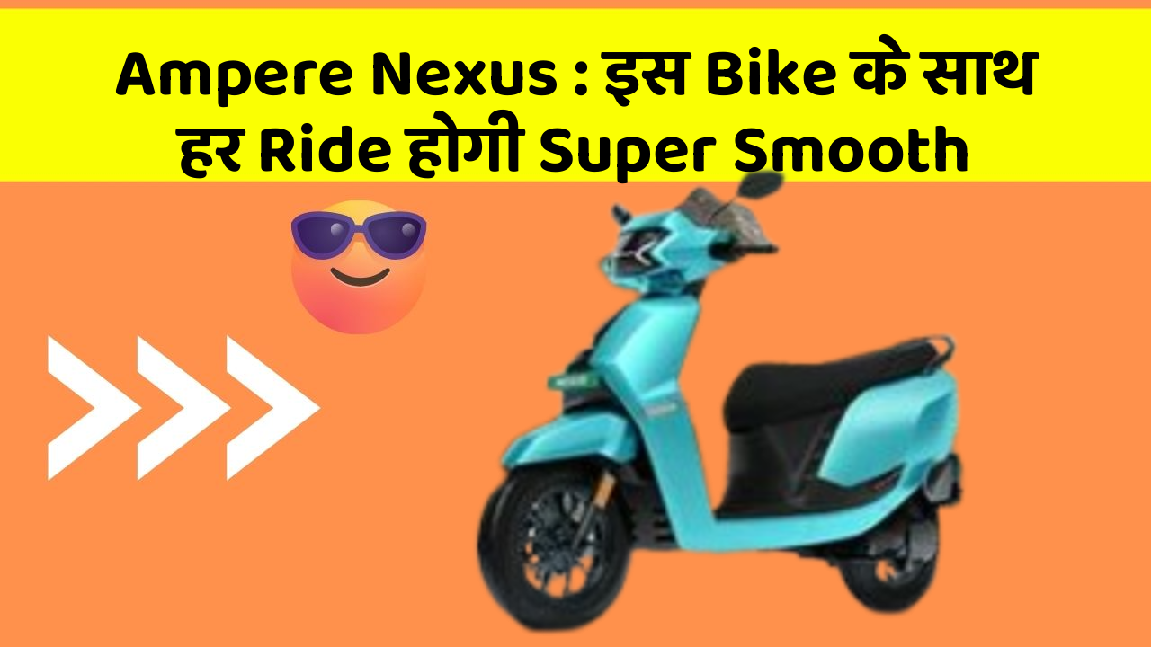 Ampere Nexus: इस Bike के साथ हर Ride होगी Super Smooth