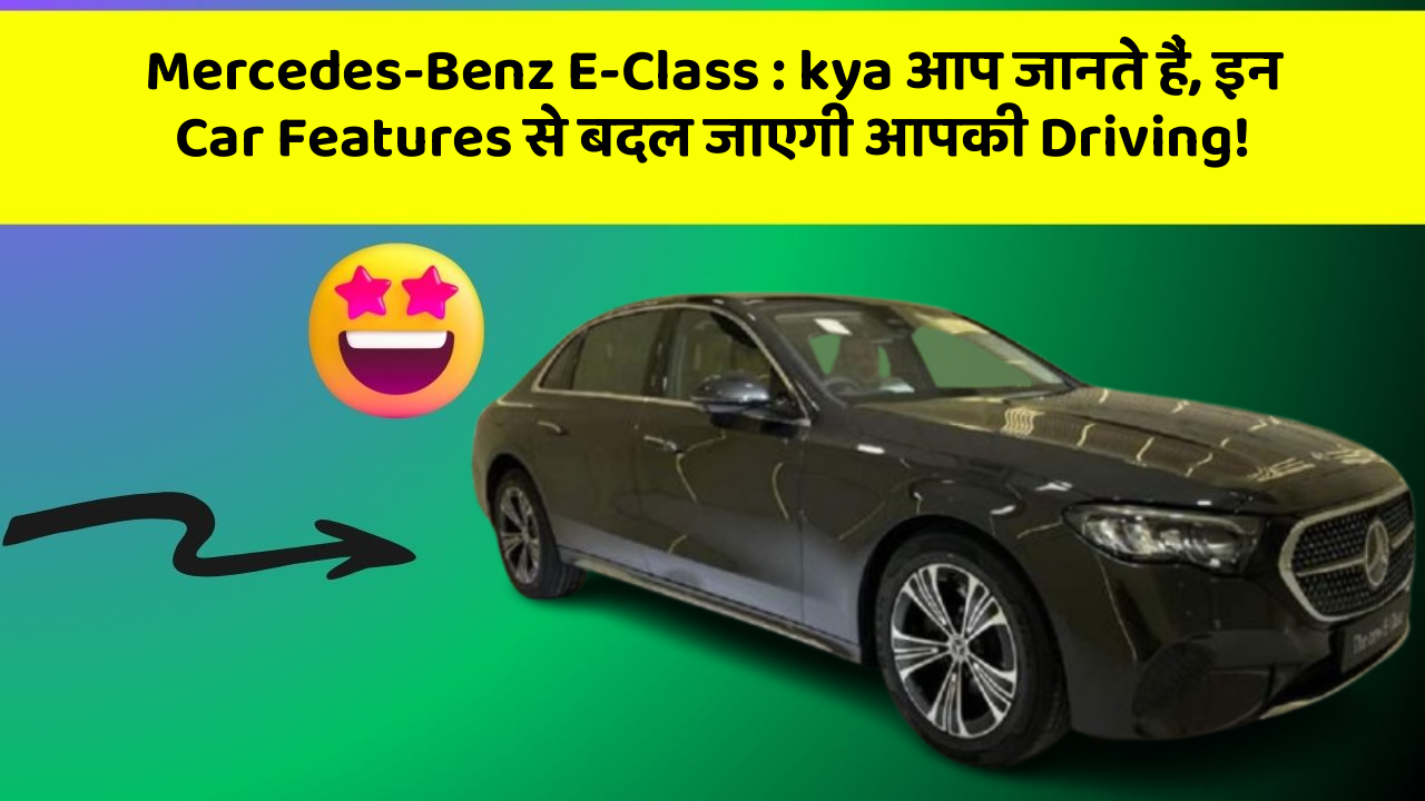 Mercedes-Benz E-Class : kya आप जानते हैं, इन Car Features से बदल जाएगी आपकी Driving!