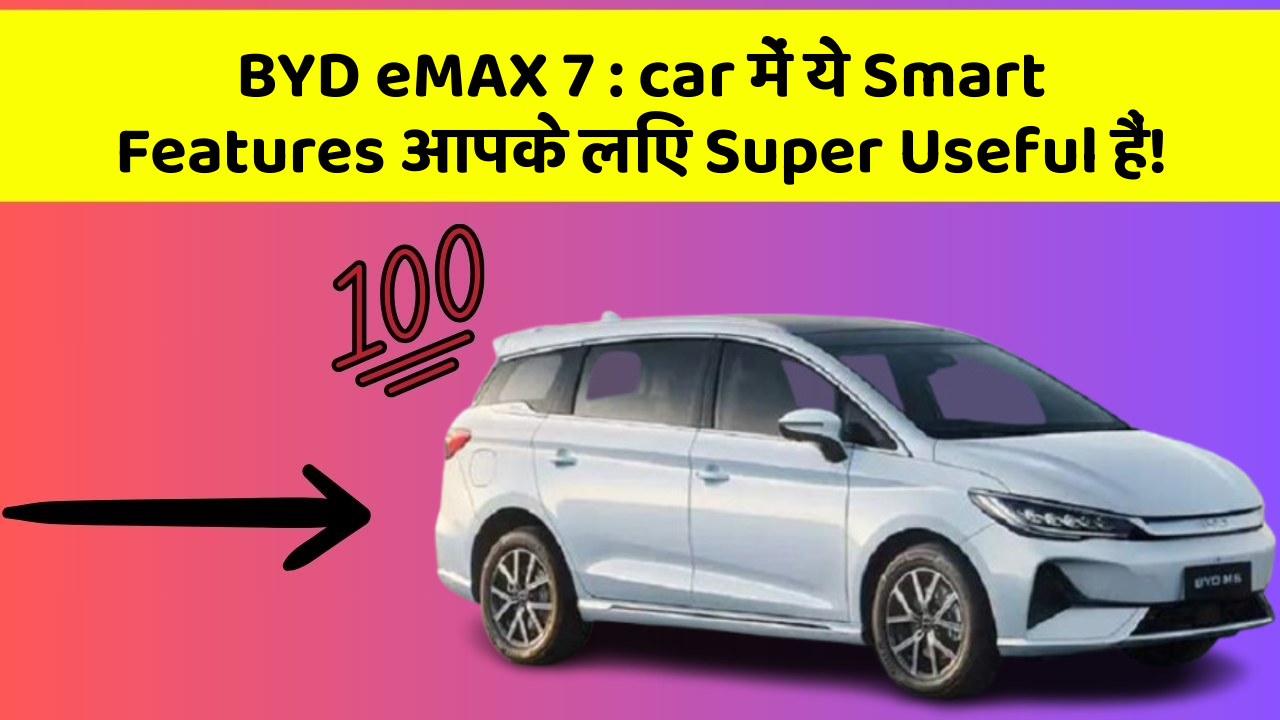 BYD eMAX 7 : car में ये Smart Features आपके लिए Super Useful हैं!