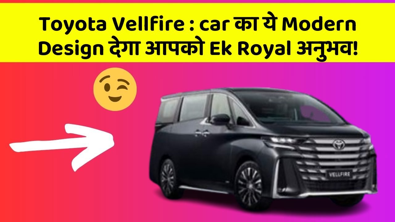Toyota Vellfire : car का ये Modern Design देगा आपको Ek Royal अनुभव!