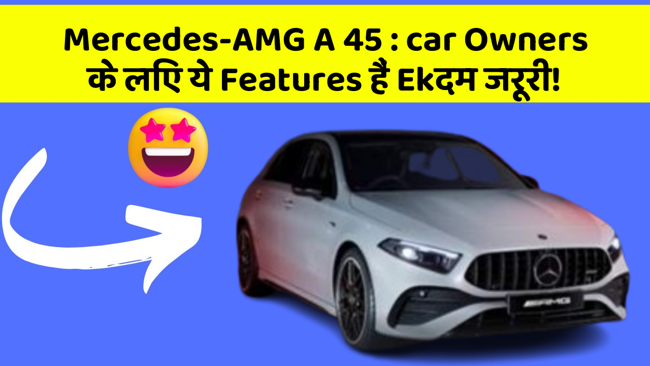 Mercedes-AMG A 45: car Owners के लिए ये Features हैं Ekदम जरूरी!