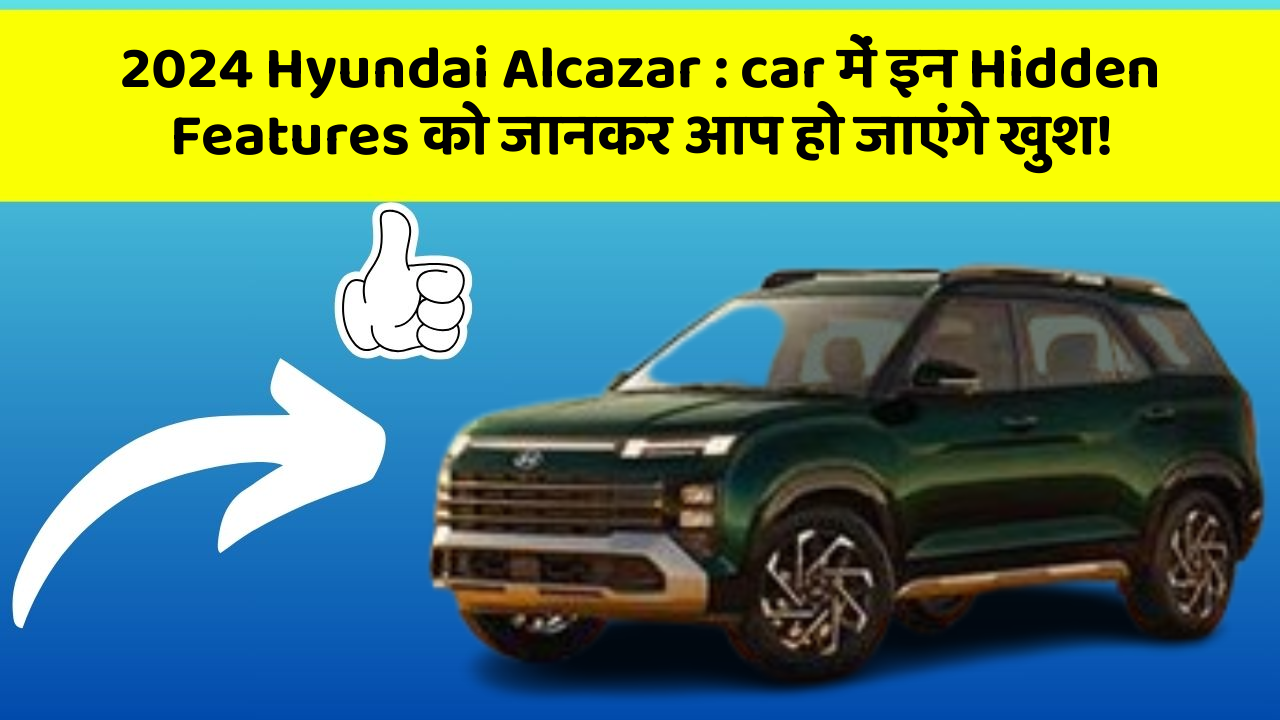2024 Hyundai Alcazar: car में इन Hidden Features को जानकर आप हो जाएंगे खुश!