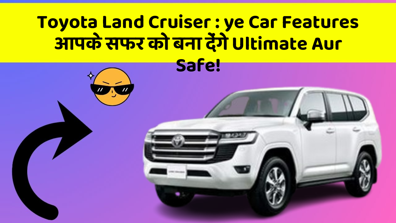 Toyota Land Cruiser : ye Car Features आपके सफर को बना देंगे Ultimate Aur Safe!