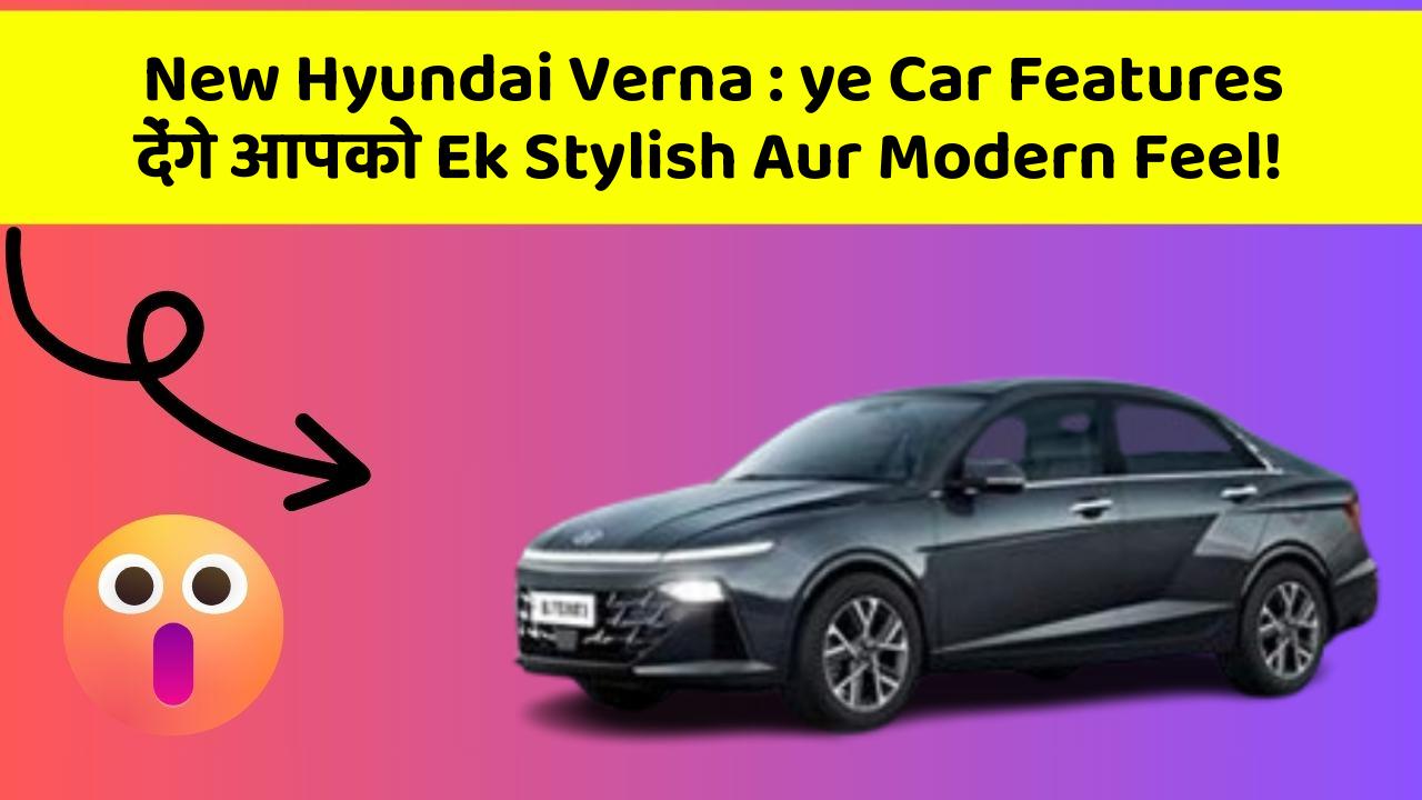 New Hyundai Verna : ye Car Features देंगे आपको Ek Stylish Aur Modern Feel!